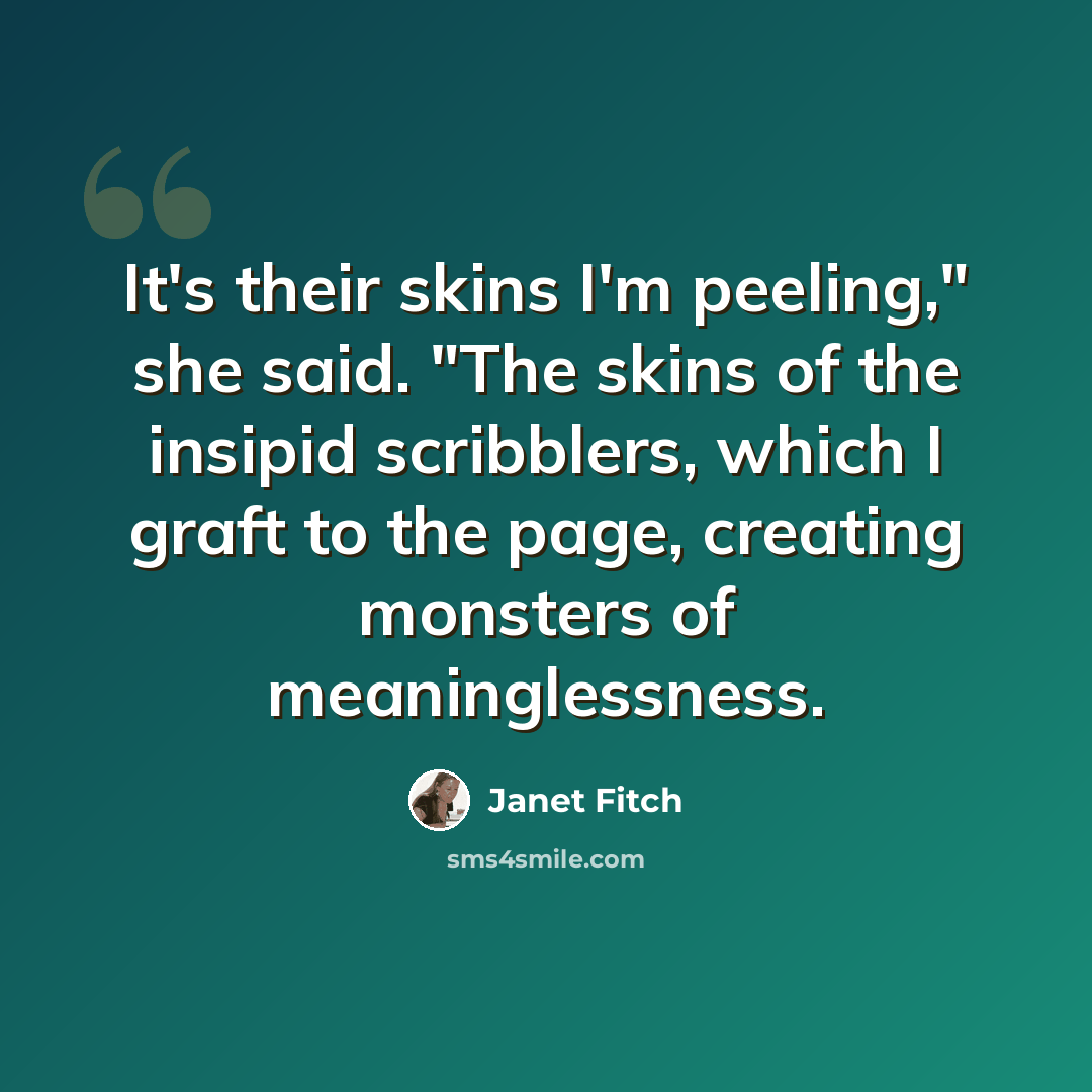 “It's their skins I'm peeling," she said. "The skins of the insipid scribblers, which I graft to the page, creating monsters of meaninglessness.” quote by Janet Fitch