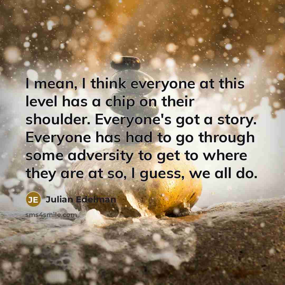 “I mean, I think everyone at this level has a chip on their shoulder. Everyone's got a story. Everyone has had to go through some adversity to get to where they are at so, I guess, we all do.” quote by Julian Edelman
