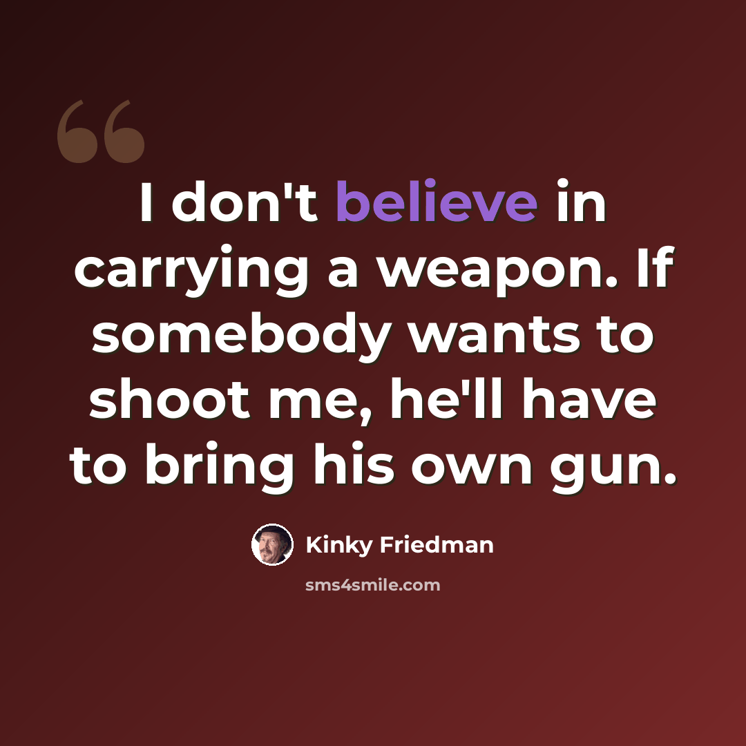 “I don't believe in carrying a weapon. If somebody wants to shoot me, he'll have to bring his own gun.” quote by Kinky Friedman