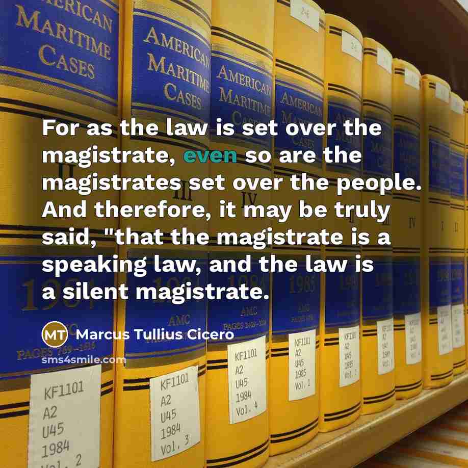 “For as the law is set over the magistrate, even so are the magistrates set over the people. And therefore, it may be truly said, "that the magistrate is a speaking law, and the law is a silent magistrate.” quote by Marcus Tullius Cicero