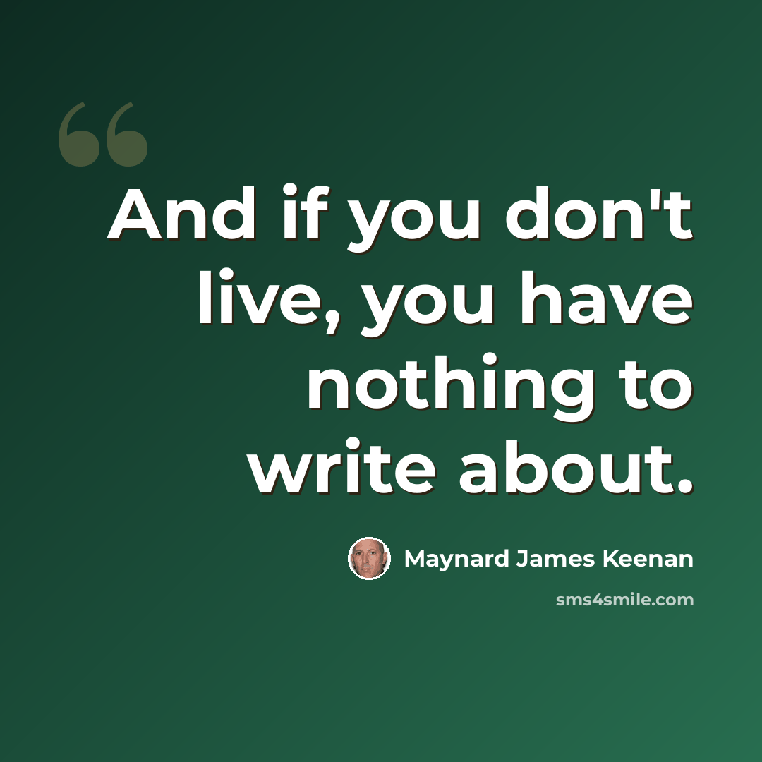 “And if you don't live, you have nothing to write about.” quote by Maynard James Keenan