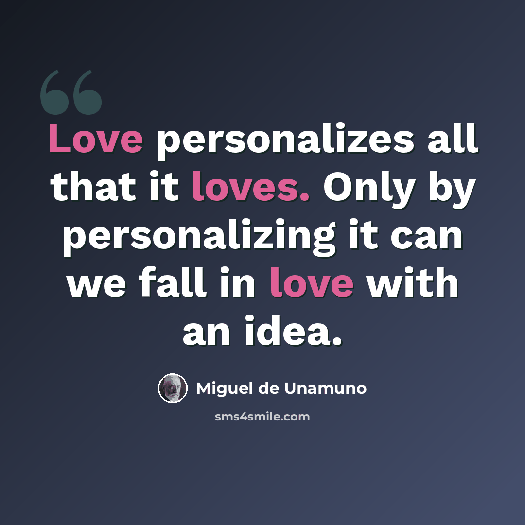 “Love personalizes all that it loves. Only by personalizing it can we fall in love with an idea.” quote by Miguel de Unamuno