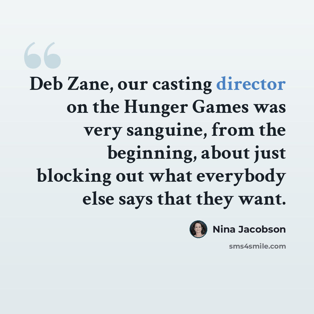 “Deb Zane, our casting director on the Hunger Games was very sanguine, from the beginning, about just blocking out what everybody else says that they want.” quote by Nina Jacobson