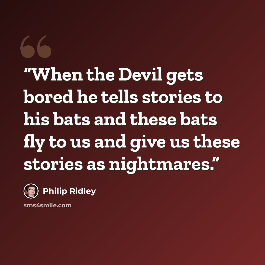 “When the Devil gets bored he tells stories to his bats and these bats fly to us and give us these stories as nightmares.” quote by Philip Ridley