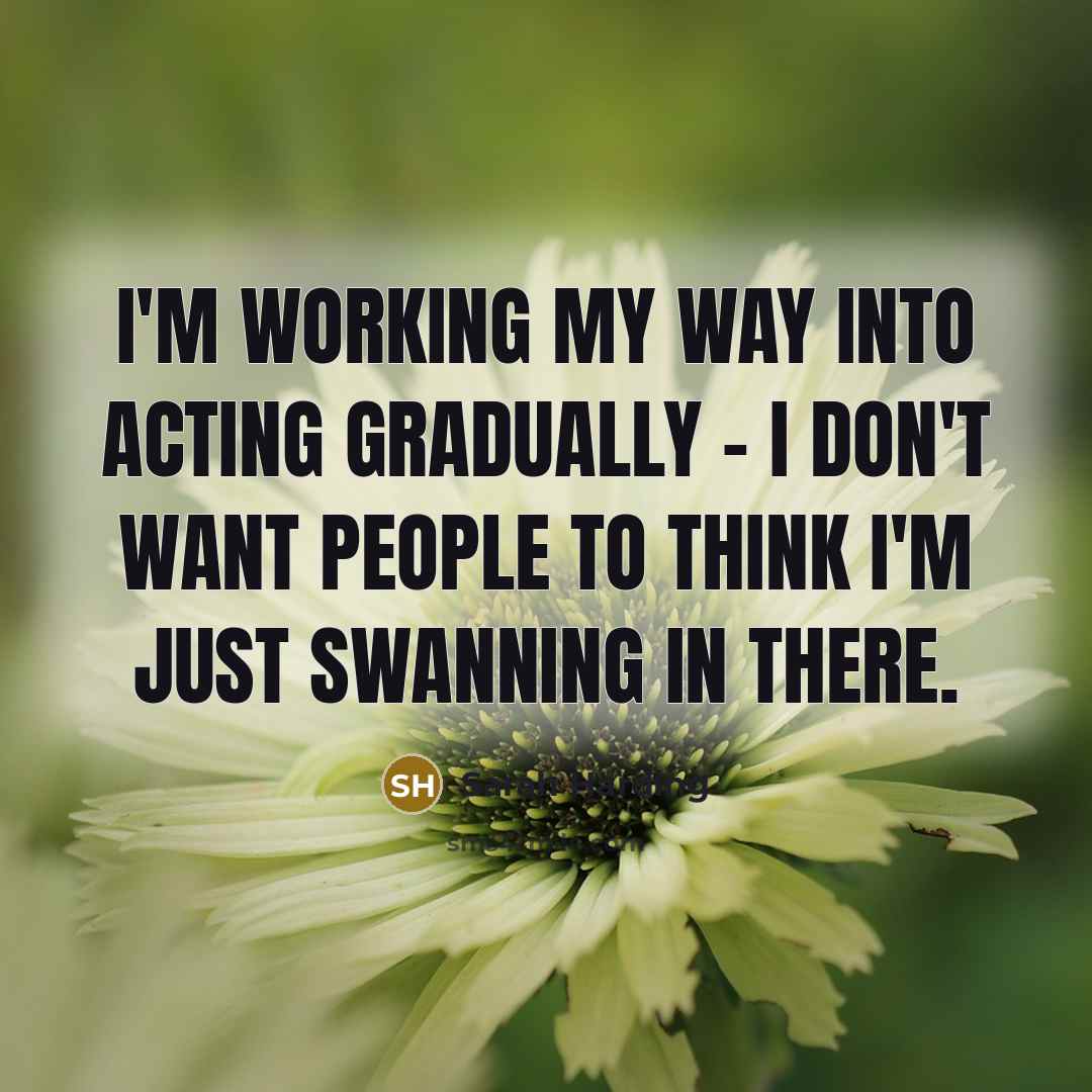 “I'm working my way into acting gradually - I don't want people to think I'm just swanning in there.” quote by Sarah Harding