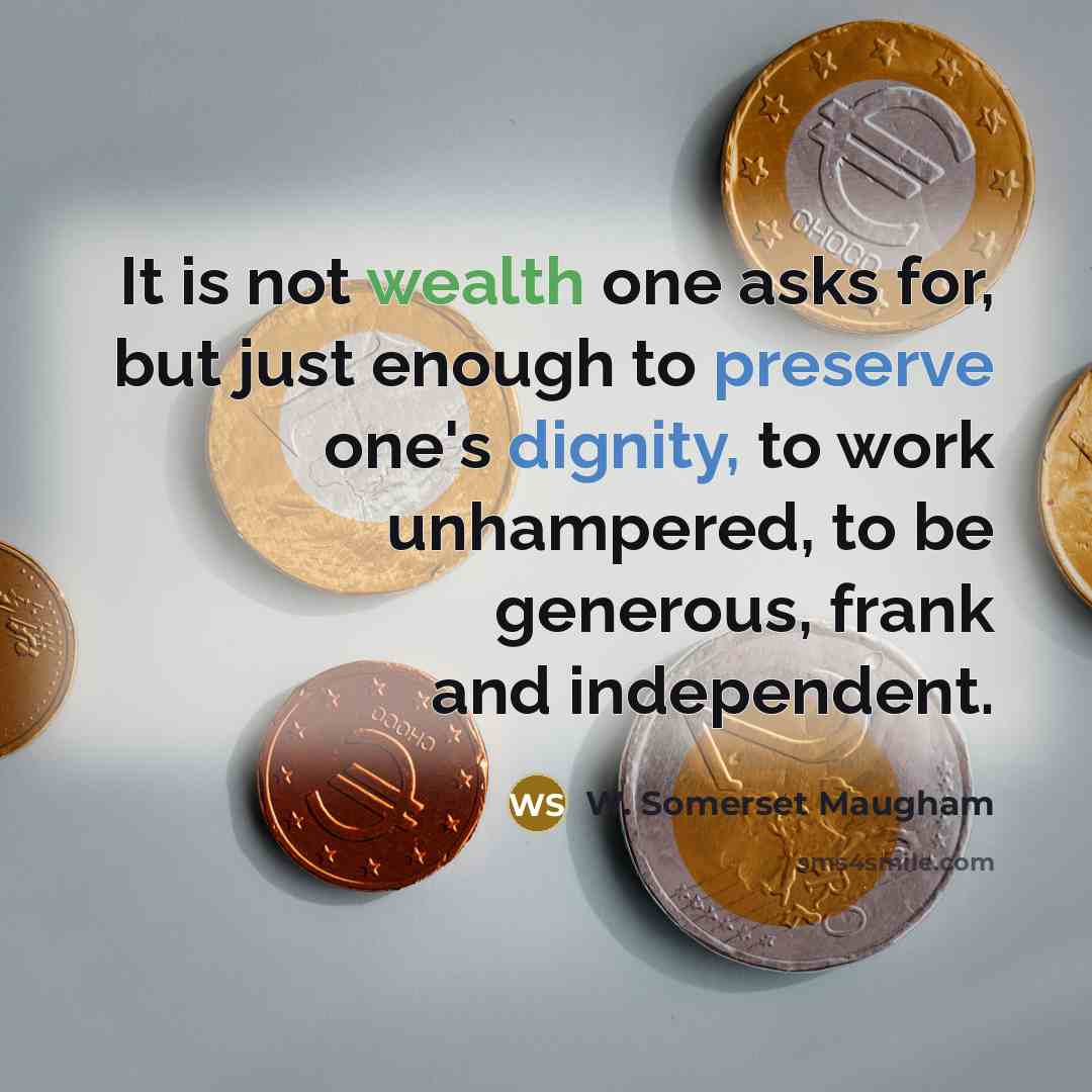 “It is not wealth one asks for, but just enough to preserve one's dignity, to work unhampered, to be generous, frank and independent.” quote by W. Somerset Maugham