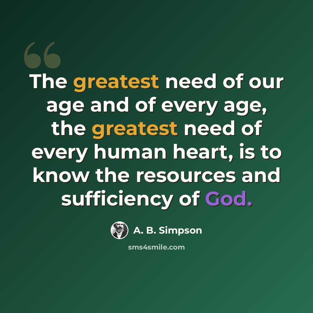 “The greatest need of our age and of every age, the greatest need of every human heart, is to know the resources and sufficiency of God.” quote by A. B. Simpson