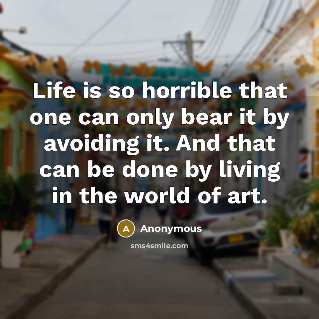“Life is so horrible that one can only bear it by avoiding it. And that can be done by living in the world of art.” quote by Anonymous