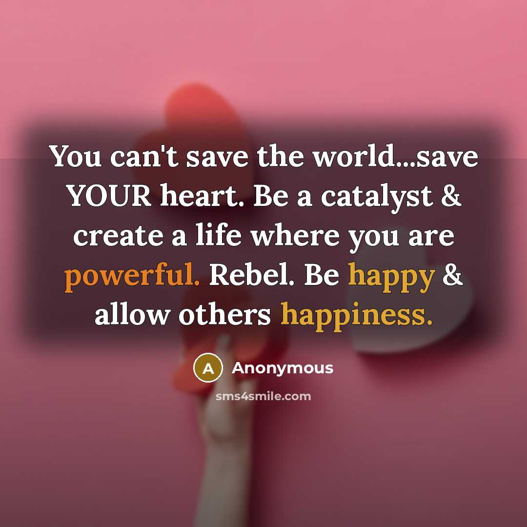 “You can't save the world...save YOUR heart. Be a catalyst & create a life where you are powerful. Rebel. Be happy & allow others happiness.” quote by Anonymous