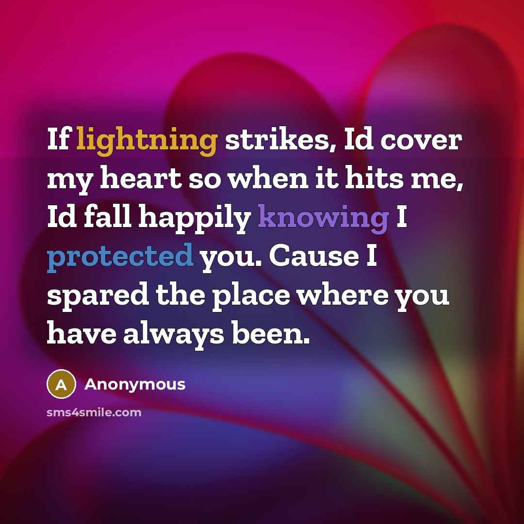 “If lightning strikes, Id cover my heart so when it hits me, Id fall happily knowing I protected you. Cause I spared the place where you have always been.” quote by Anonymous