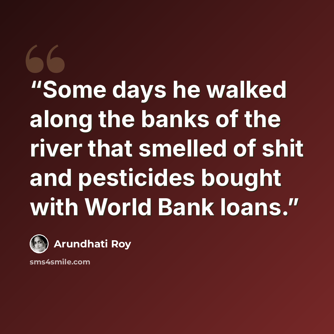 “Some days he walked along the banks of the river that smelled of shit and pesticides bought with World Bank loans.” quote by Arundhati Roy