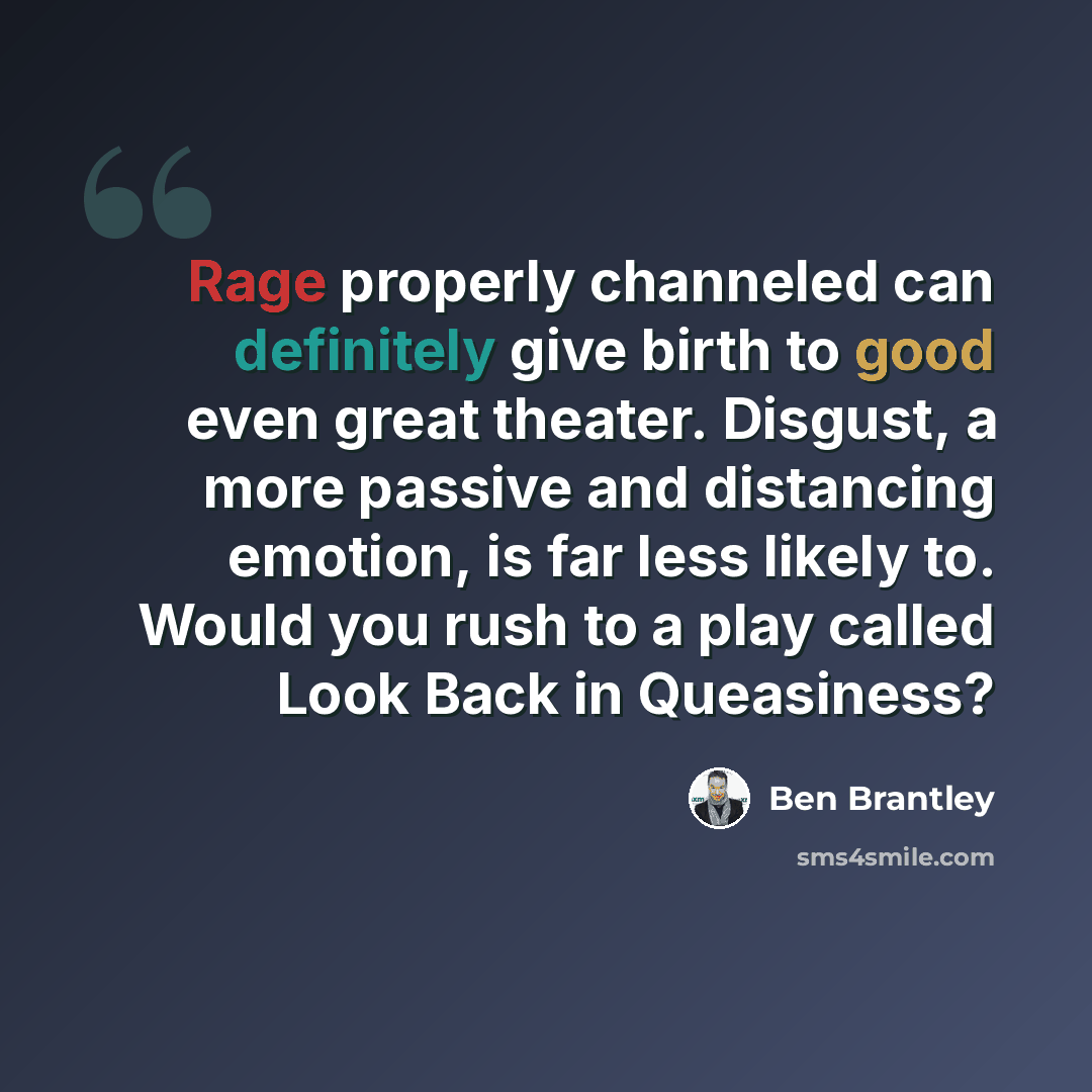“Rage properly channeled can definitely give birth to good even great theater. Disgust, a more passive and distancing emotion, is far less likely to. Would you rush to a play called Look Back in Queasiness?” quote by Ben Brantley