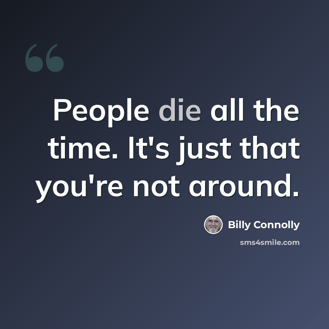 “People die all the time. It's just that you're not around.” quote by Billy Connolly