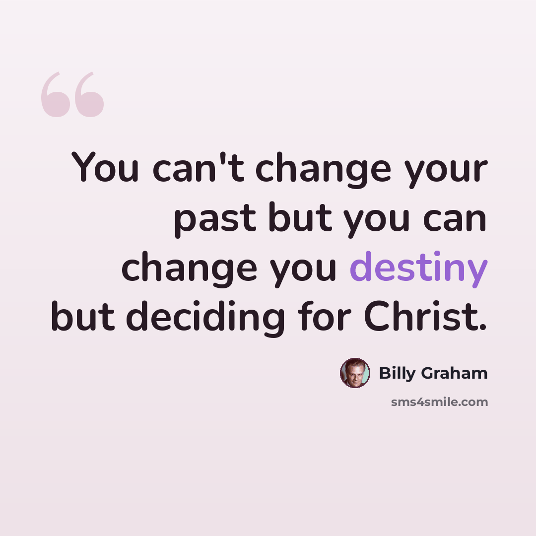 “You can't change your past but you can change you destiny but deciding for Christ.” quote by Billy Graham