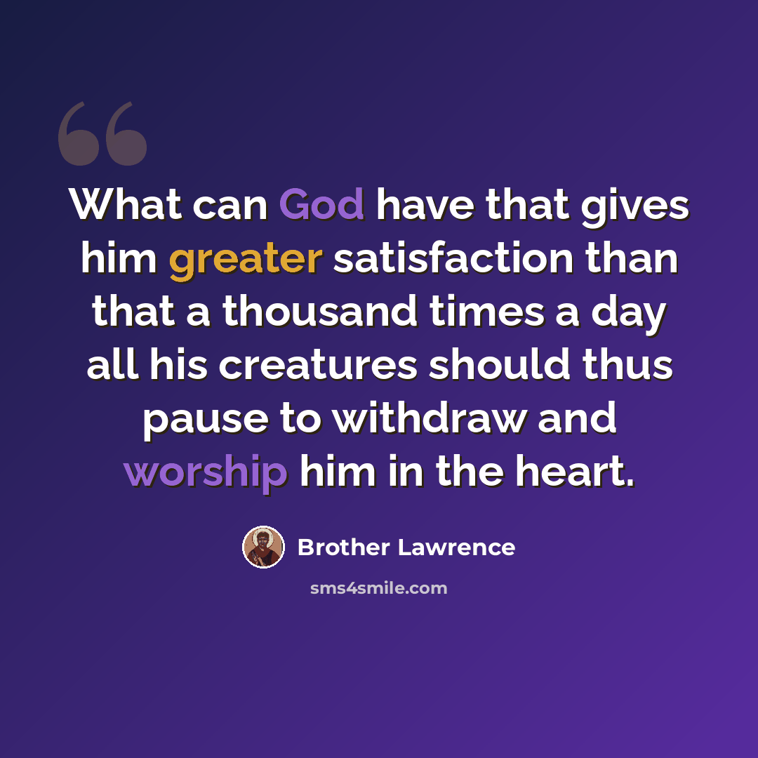 “What can God have that gives him greater satisfaction than that a thousand times a day all his creatures should thus pause to withdraw and worship him in the heart.” quote by Brother Lawrence
