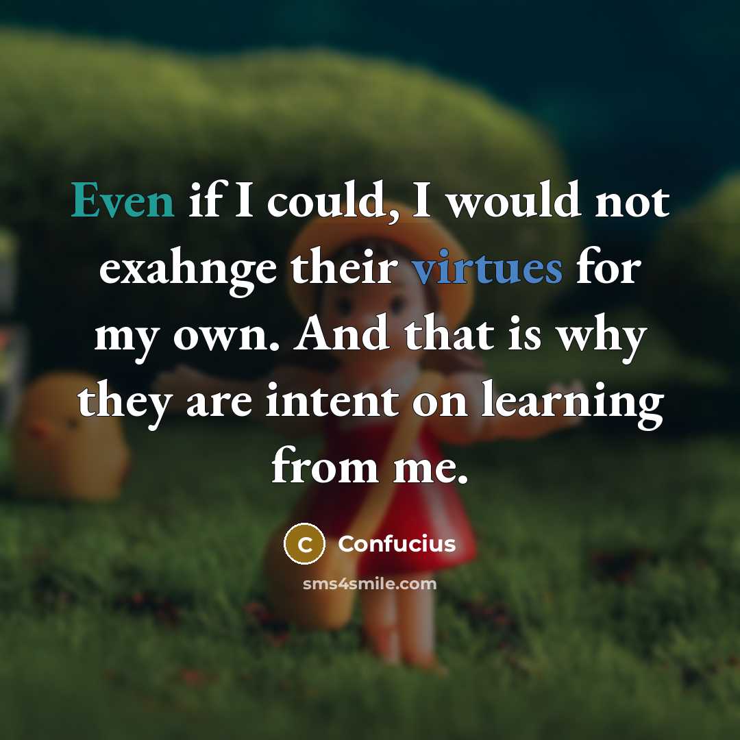 “Even if I could, I would not exahnge their virtues for my own. And that is why they are intent on learning from me.” quote by Confucius