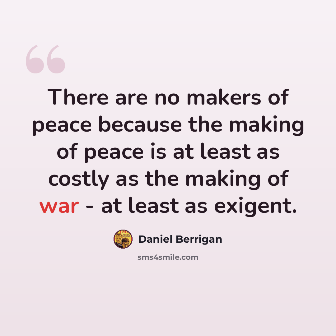 “There are no makers of peace because the making of peace is at least as costly as the making of war - at least as exigent.” quote by Daniel Berrigan