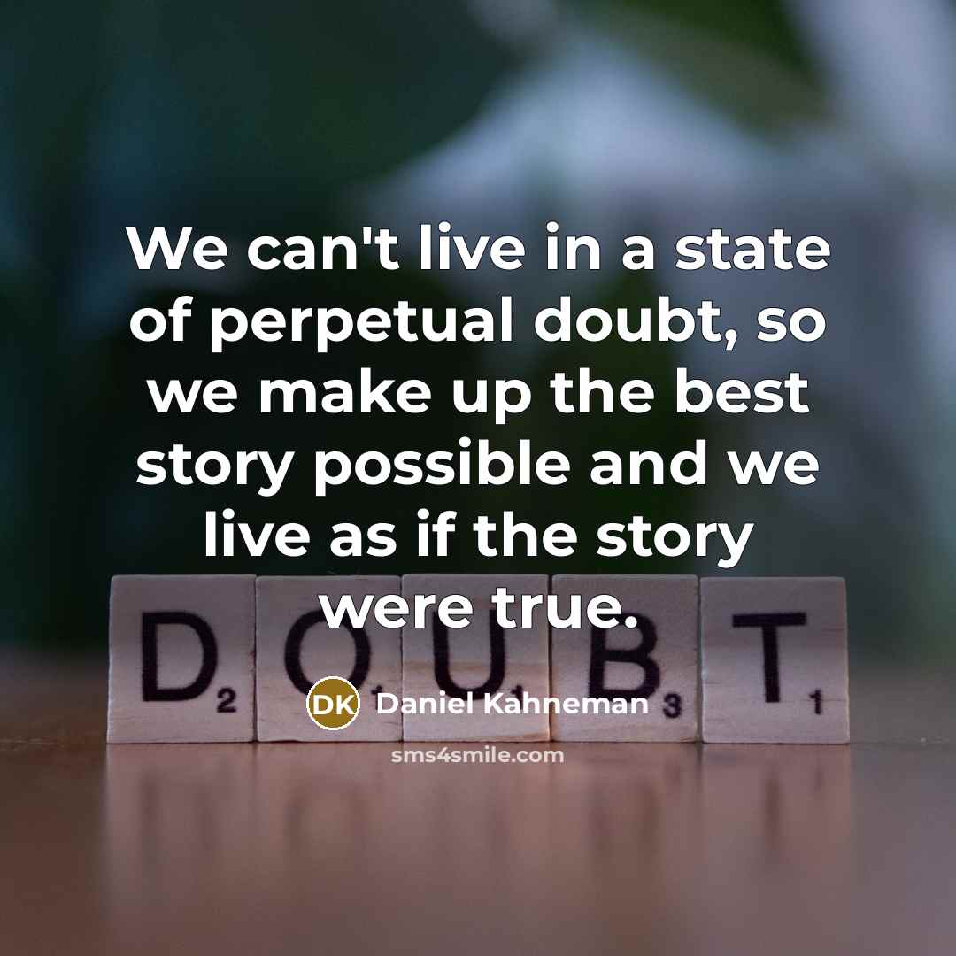 “We can't live in a state of perpetual doubt, so we make up the best story possible and we live as if the story were true.” quote by Daniel Kahneman
