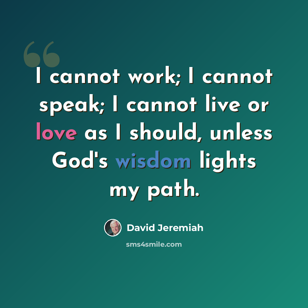“I cannot work; I cannot speak; I cannot live or love as I should, unless God's wisdom lights my path.” quote by David Jeremiah