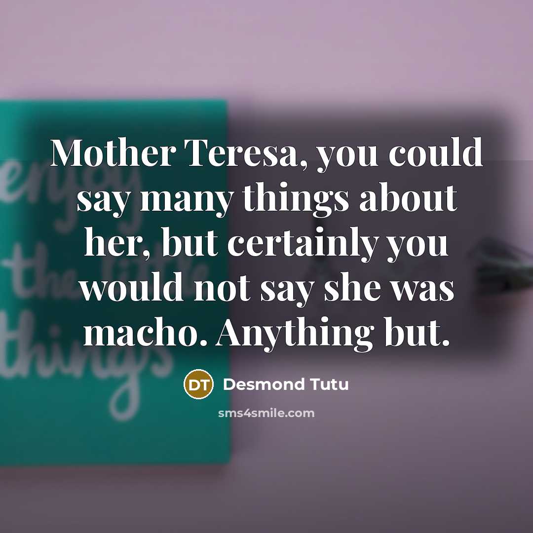 “Mother Teresa, you could say many things about her, but certainly you would not say she was macho. Anything but.” quote by Desmond Tutu