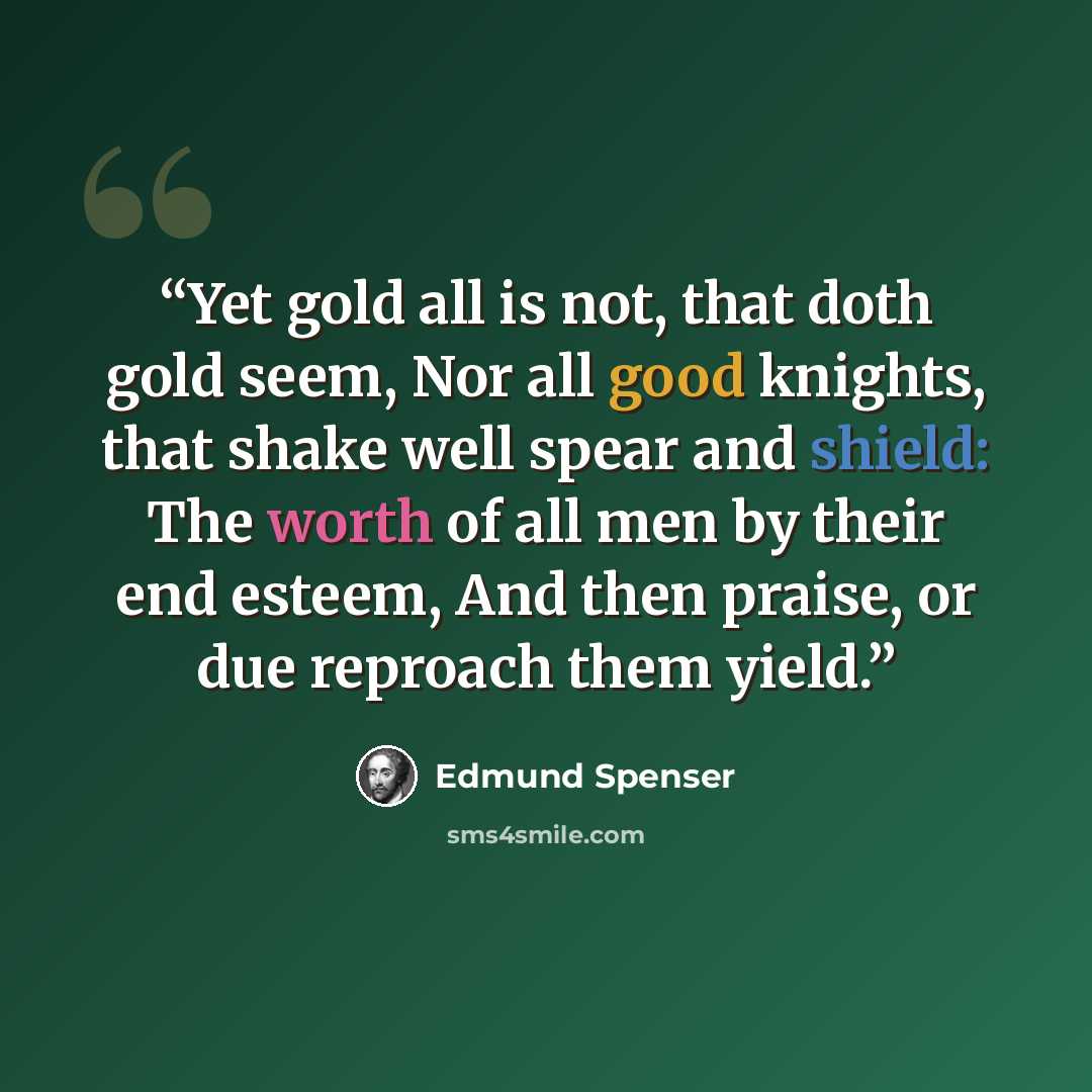 “Yet gold all is not, that doth gold seem, Nor all good knights, that shake well spear and shield: The worth of all men by their end esteem, And then praise, or due reproach them yield.” quote by Edmund Spenser