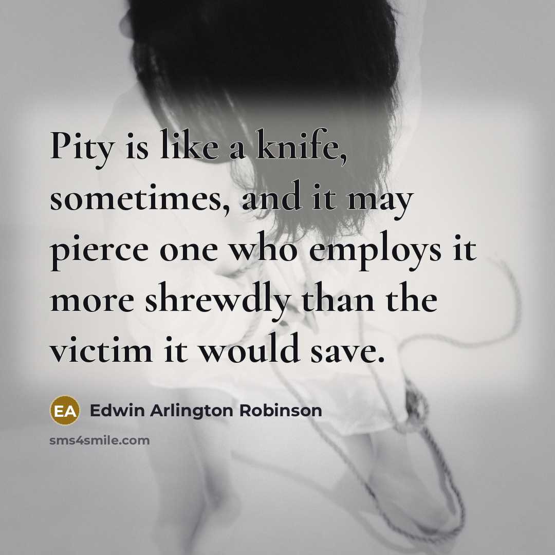 “Pity is like a knife, sometimes, and it may pierce one who employs it more shrewdly than the victim it would save.” quote by Edwin Arlington Robinson