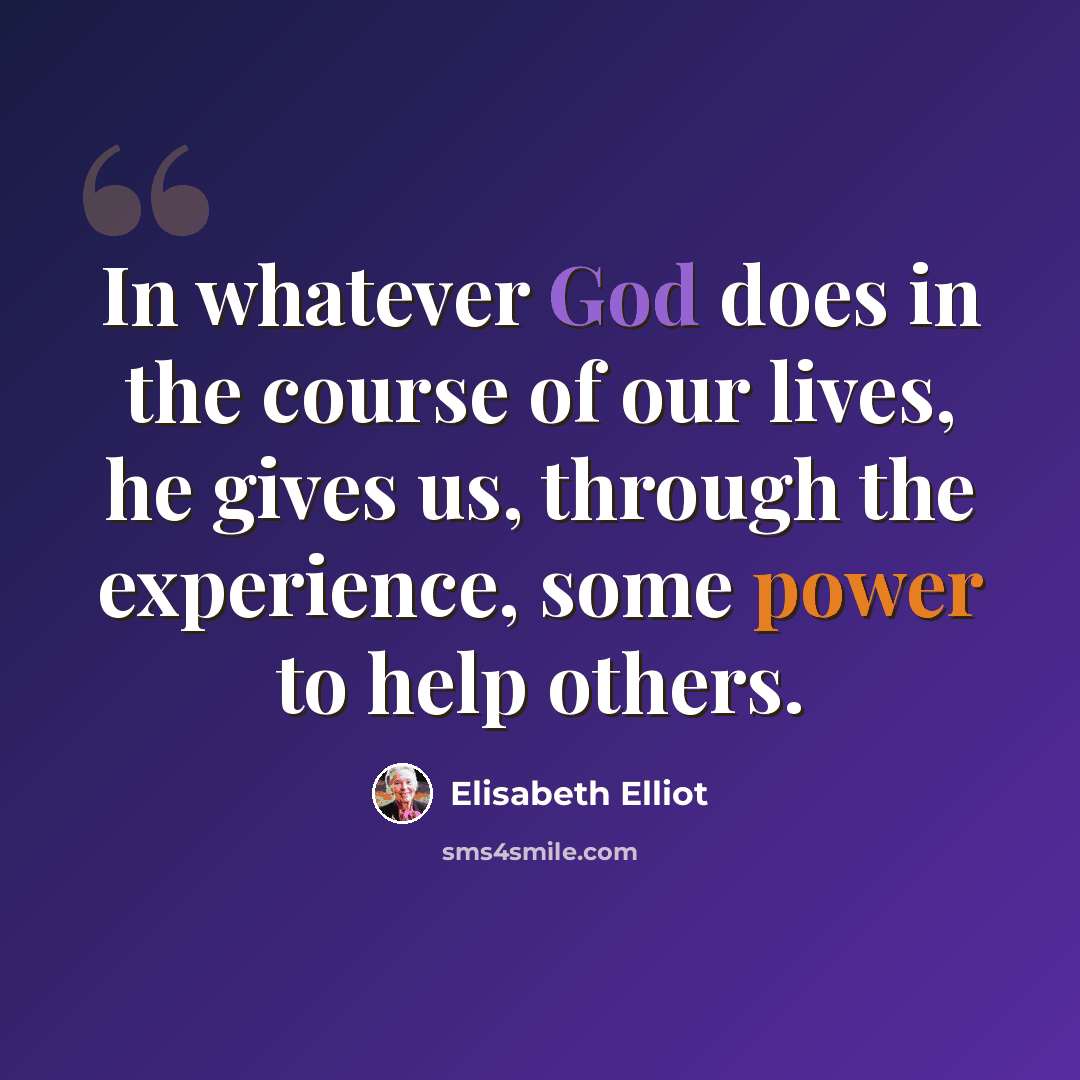 “In whatever God does in the course of our lives, he gives us, through the experience, some power to help others.” quote by Elisabeth Elliot