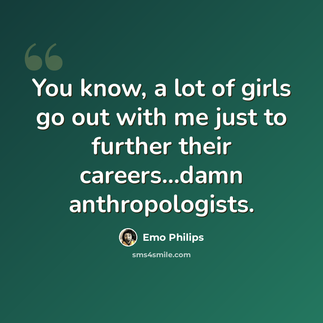 “You know, a lot of girls go out with me just to further their careers...damn anthropologists.” quote by Emo Philips