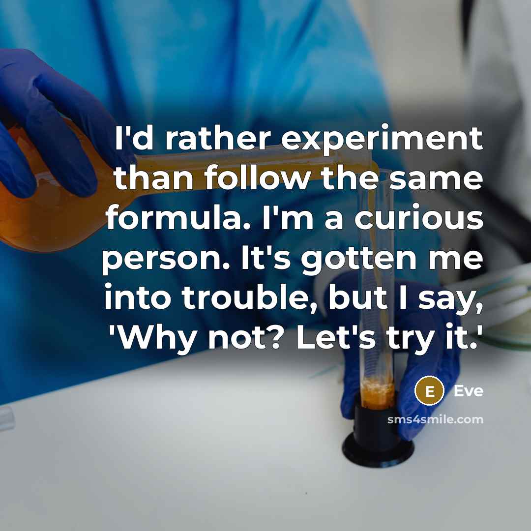 “I'd rather experiment than follow the same formula. I'm a curious person. It's gotten me into trouble, but I say, 'Why not? Let's try it.'” quote by Eve