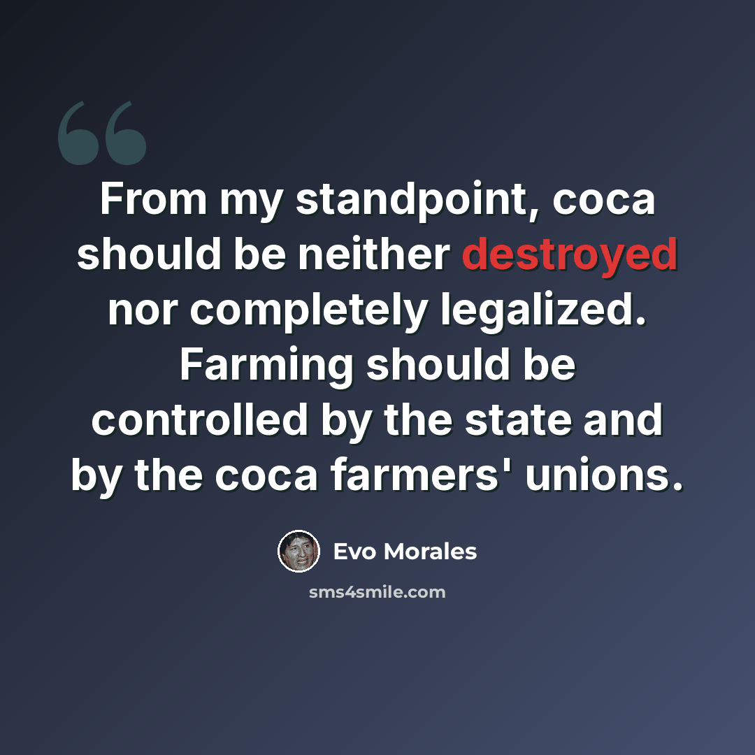 “From my standpoint, coca should be neither destroyed nor completely legalized. Farming should be controlled by the state and by the coca farmers' unions.” quote by Evo Morales