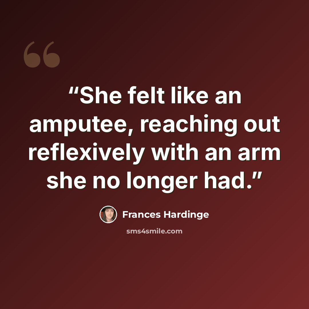 “She felt like an amputee, reaching out reflexively with an arm she no longer had.” quote by Frances Hardinge