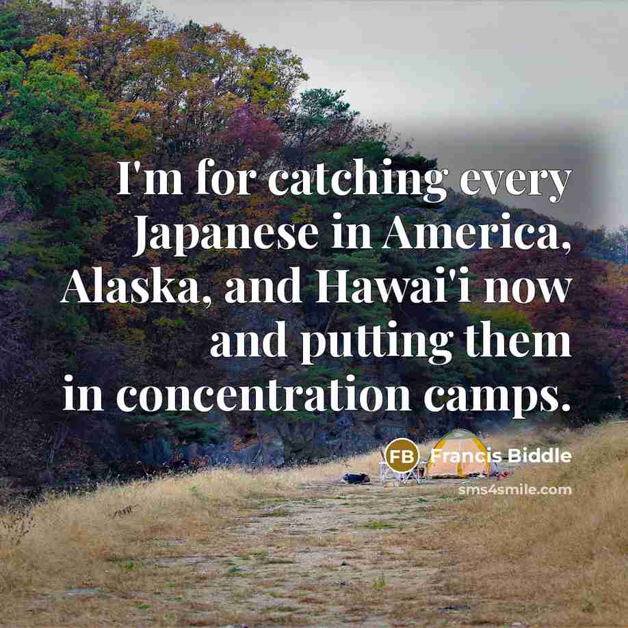 “I'm for catching every Japanese in America, Alaska, and Hawai'i now and putting them in concentration camps.” quote by Francis Biddle