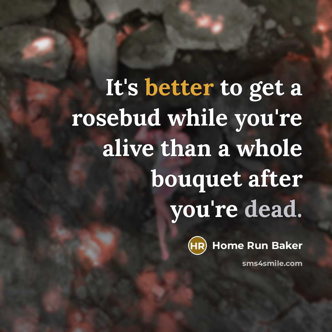 “It's better to get a rosebud while you're alive than a whole bouquet after you're dead.” quote by Home Run Baker