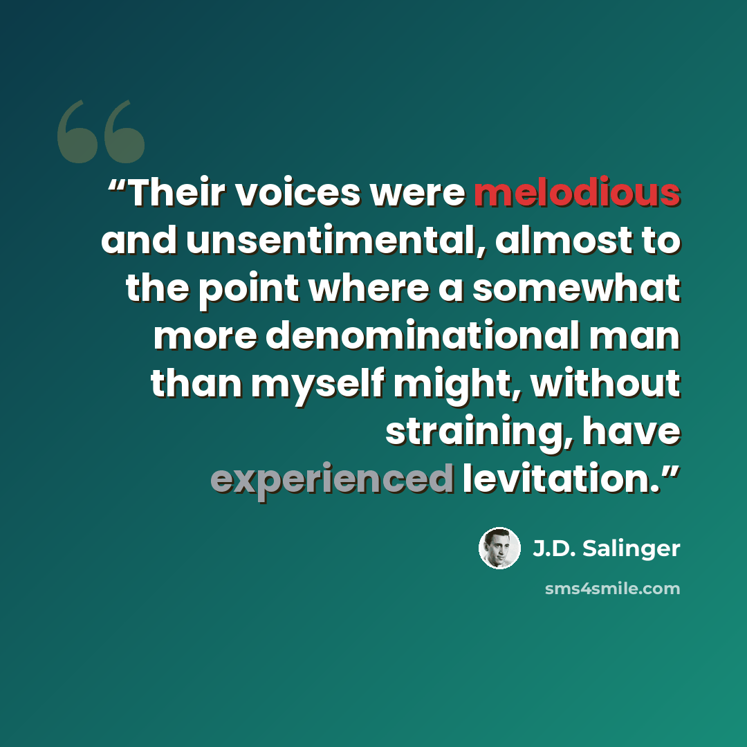 “Their voices were melodious and unsentimental, almost to the point where a somewhat more denominational man than myself might, without straining, have experienced levitation.” quote by J.D. Salinger
