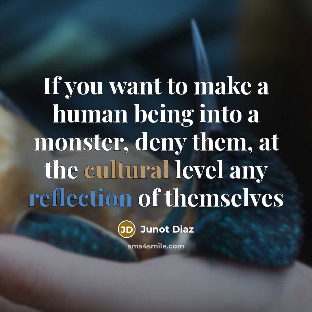 “If you want to make a human being into a monster, deny them, at the cultural level any reflection of themselves” quote by Junot Diaz