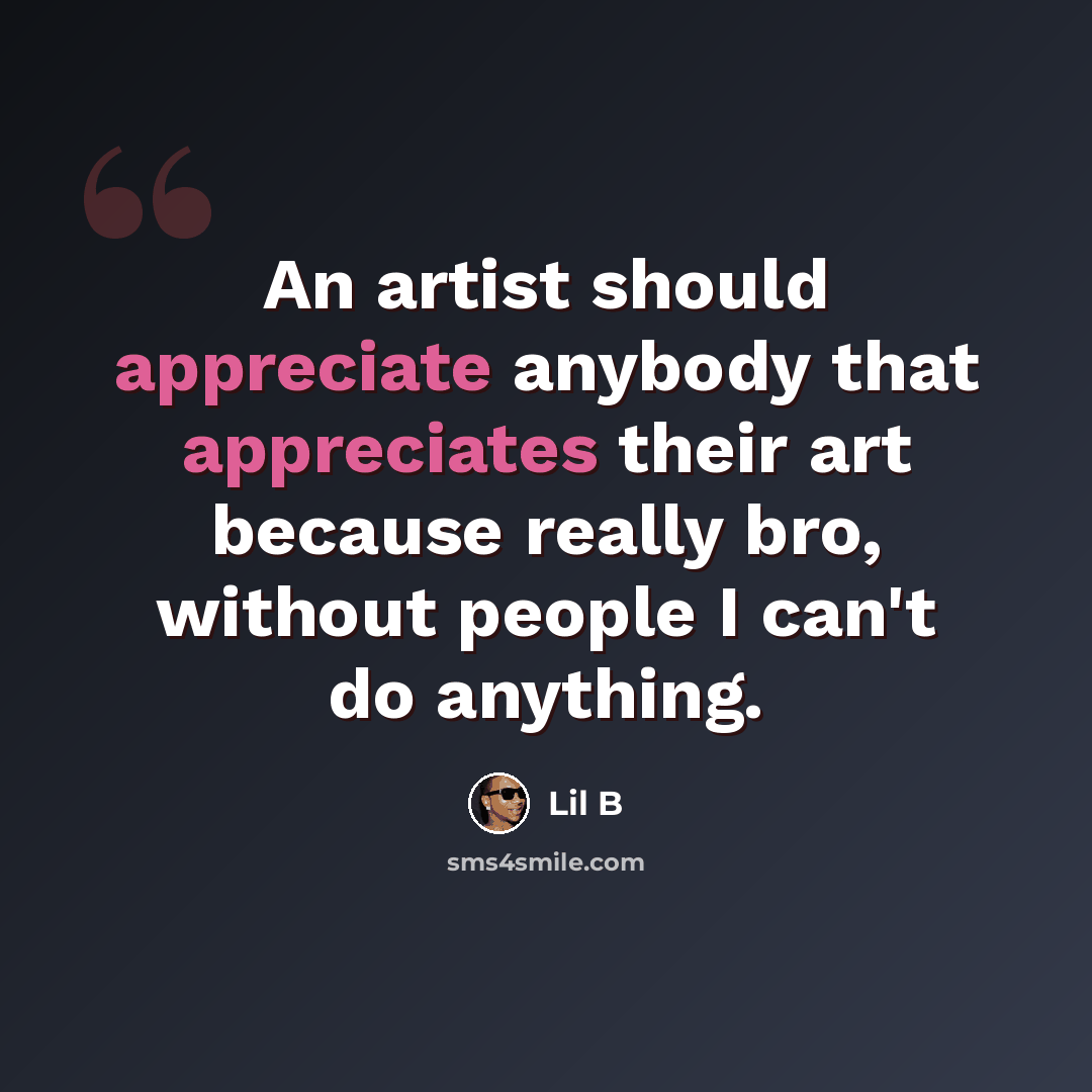 “An artist should appreciate anybody that appreciates their art because really bro, without people I can't do anything.” quote by Lil B