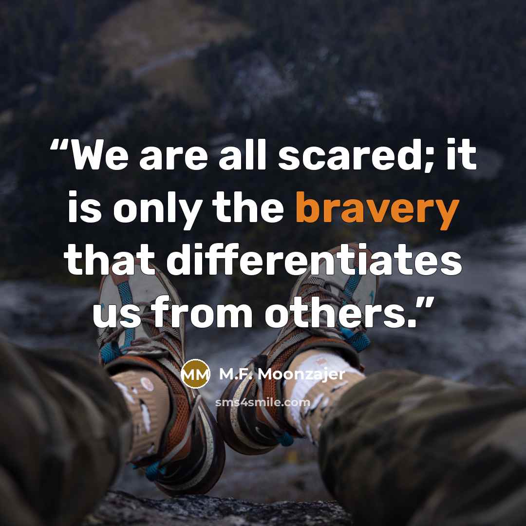 “We are all scared; it is only the bravery that differentiates us from others.” quote by M.F. Moonzajer