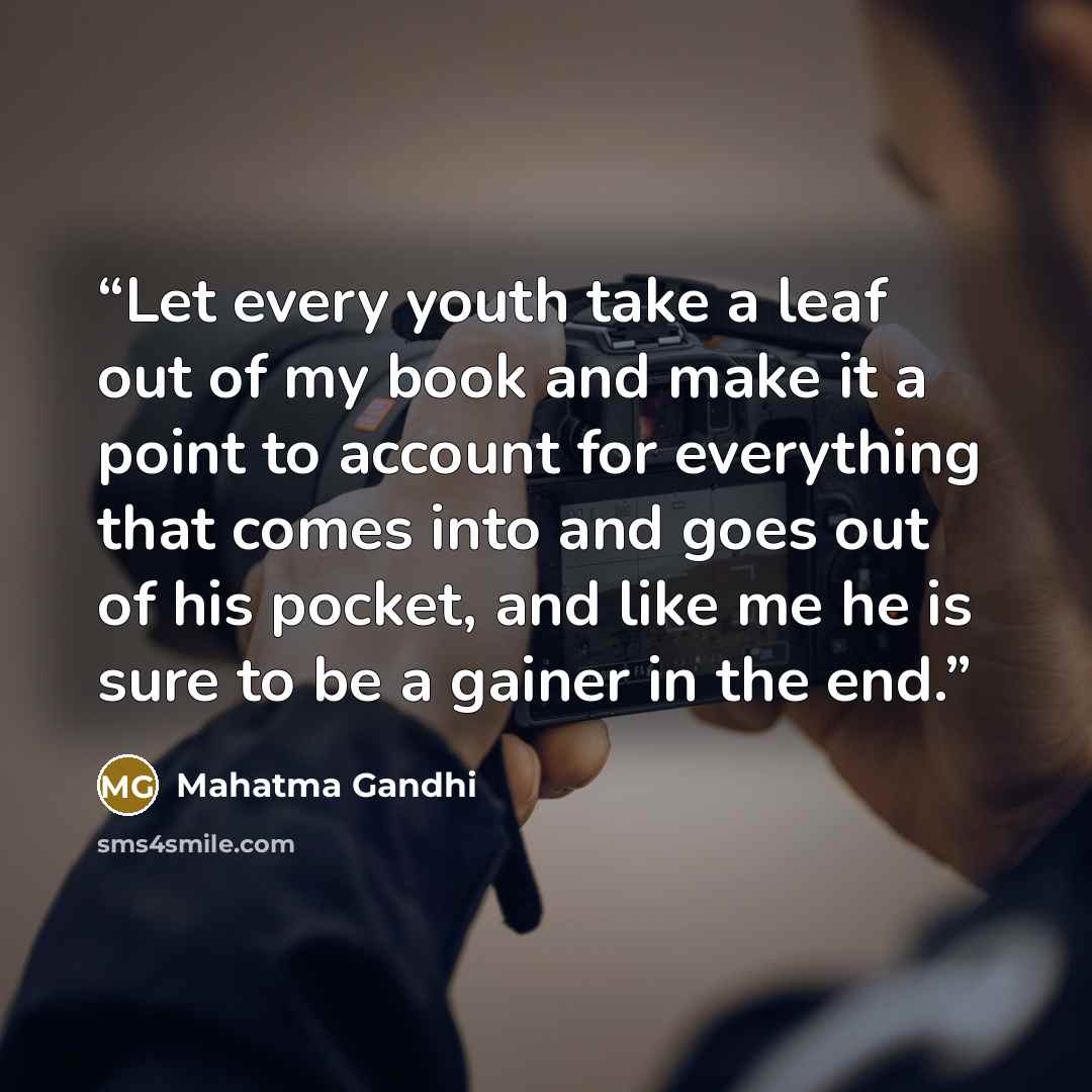“Let every youth take a leaf out of my book and make it a point to account for everything that comes into and goes out of his pocket, and like me he is sure to be a gainer in the end.” quote by Mahatma Gandhi