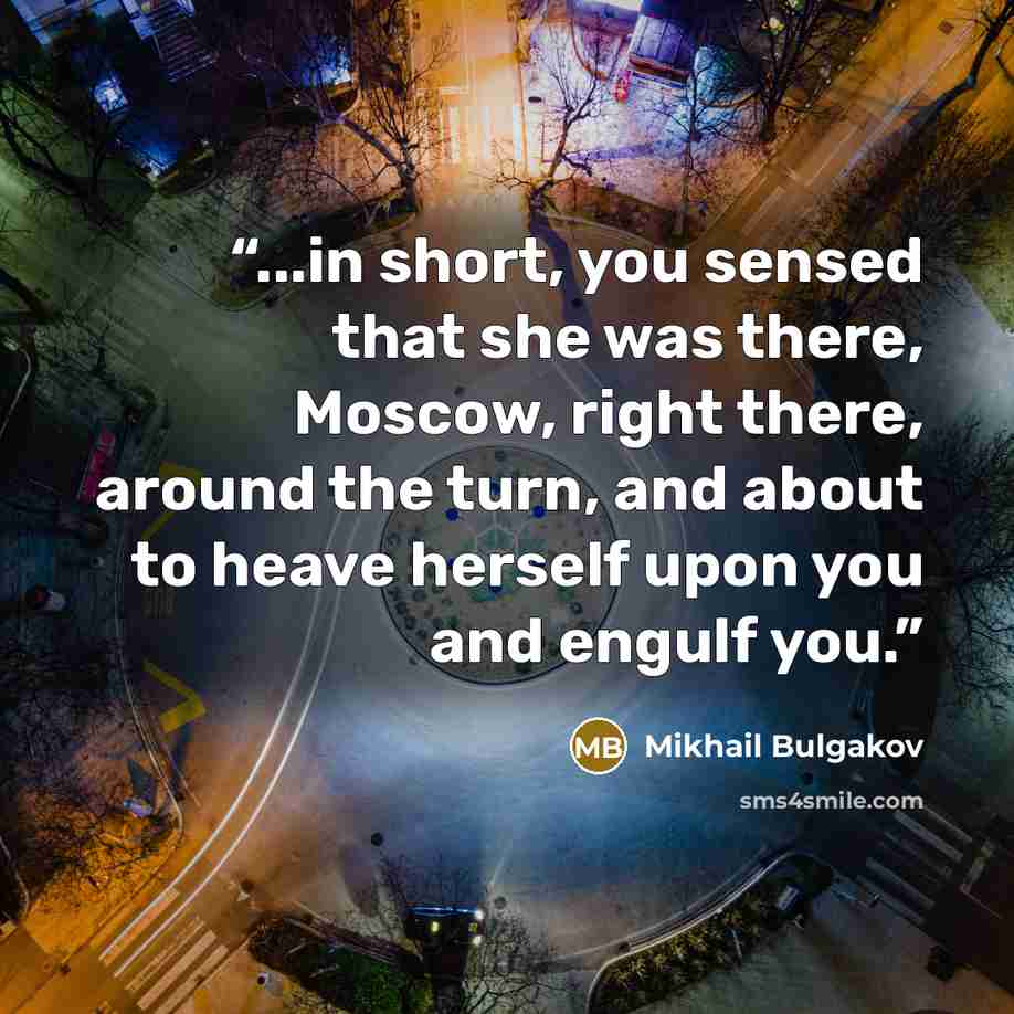 “...in short, you sensed that she was there, Moscow, right there, around the turn, and about to heave herself upon you and engulf you.” quote by Mikhail Bulgakov