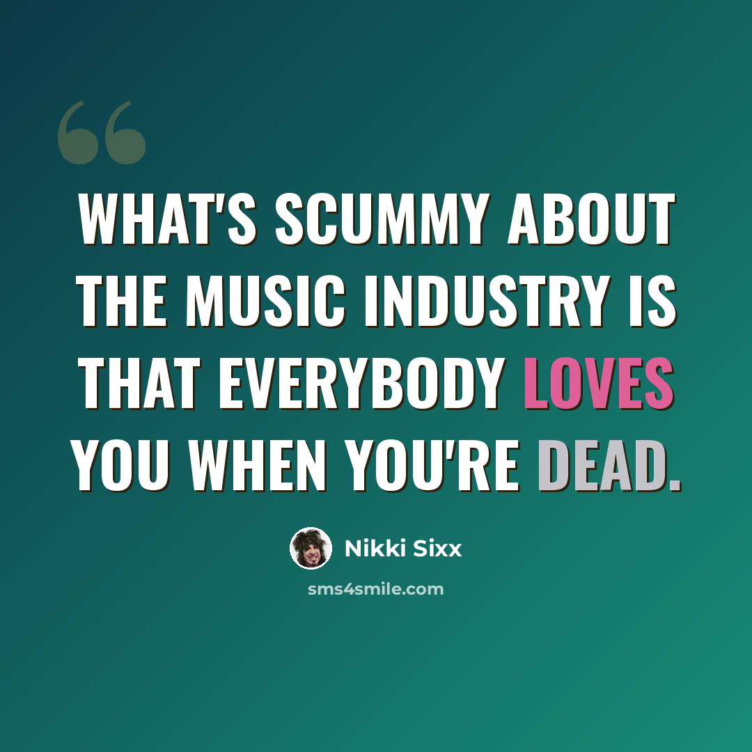“What's scummy about the music industry is that everybody loves you when you're dead.” quote by Nikki Sixx