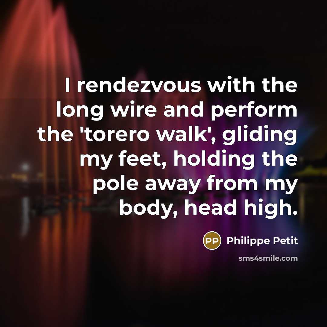 “I rendezvous with the long wire and perform the 'torero walk', gliding my feet, holding the pole away from my body, head high.” quote by Philippe Petit