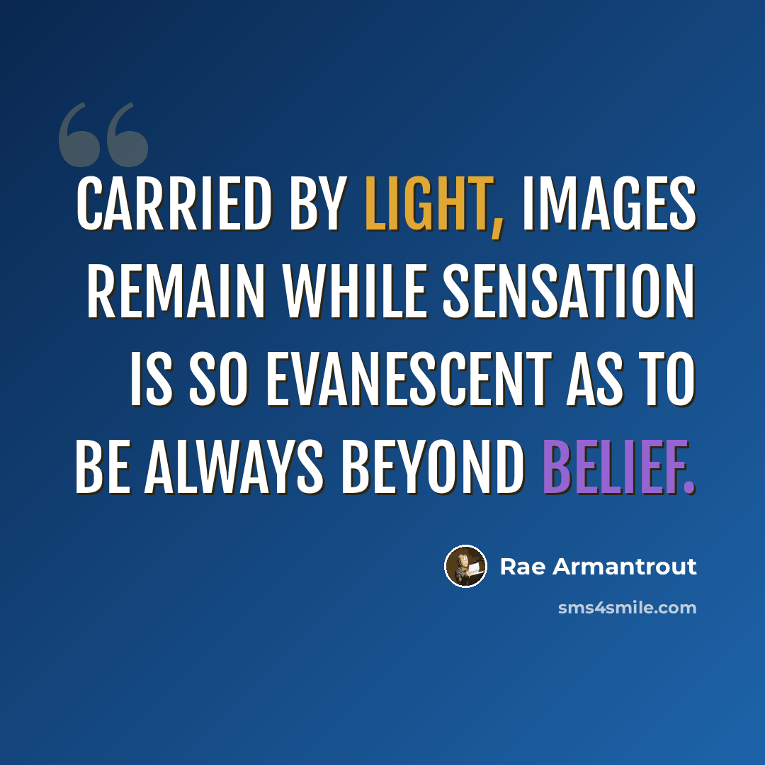 “Carried by light, images remain while sensation is so evanescent as to be always beyond belief.” quote by Rae Armantrout