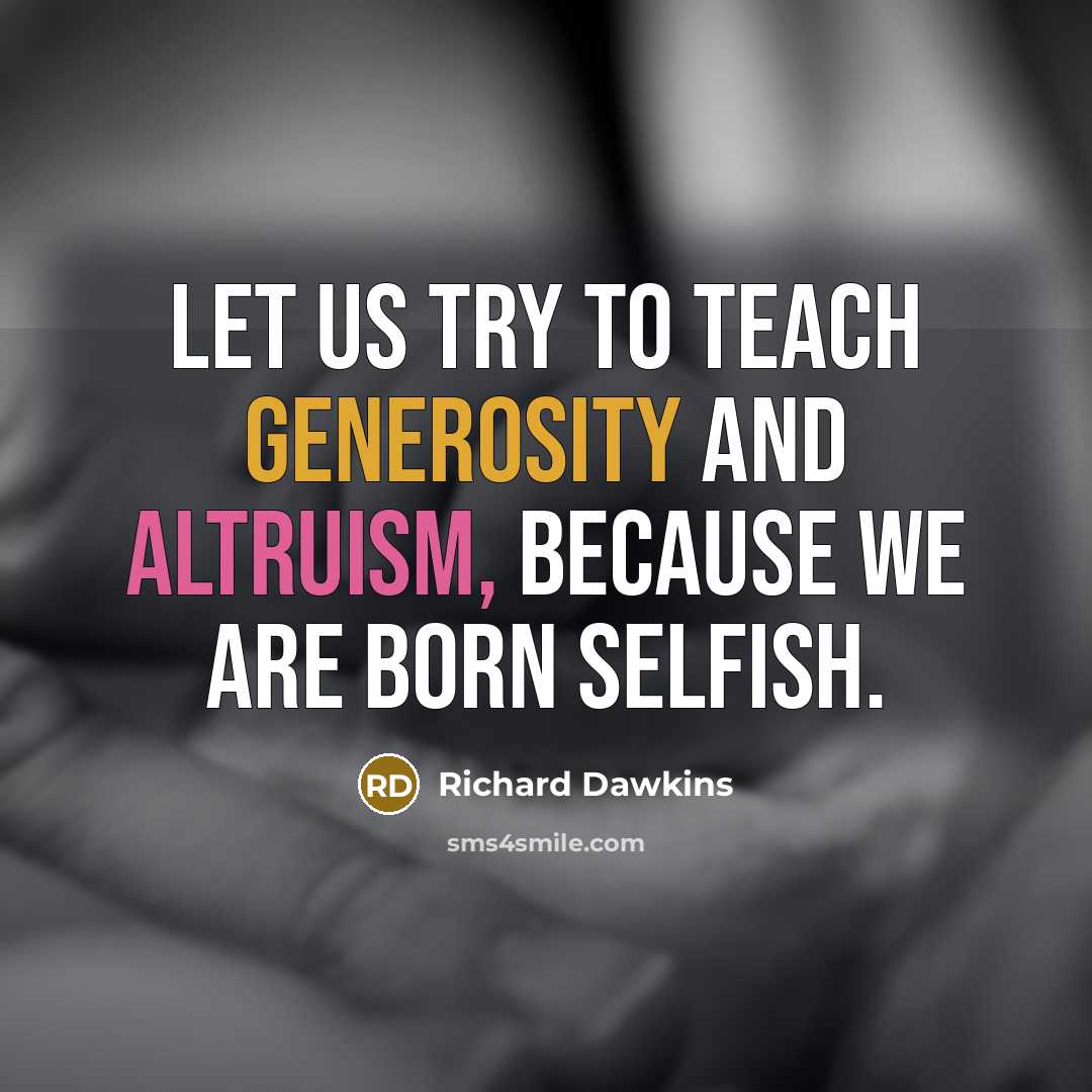“Let us try to teach generosity and altruism, because we are born selfish.” quote by Richard Dawkins
