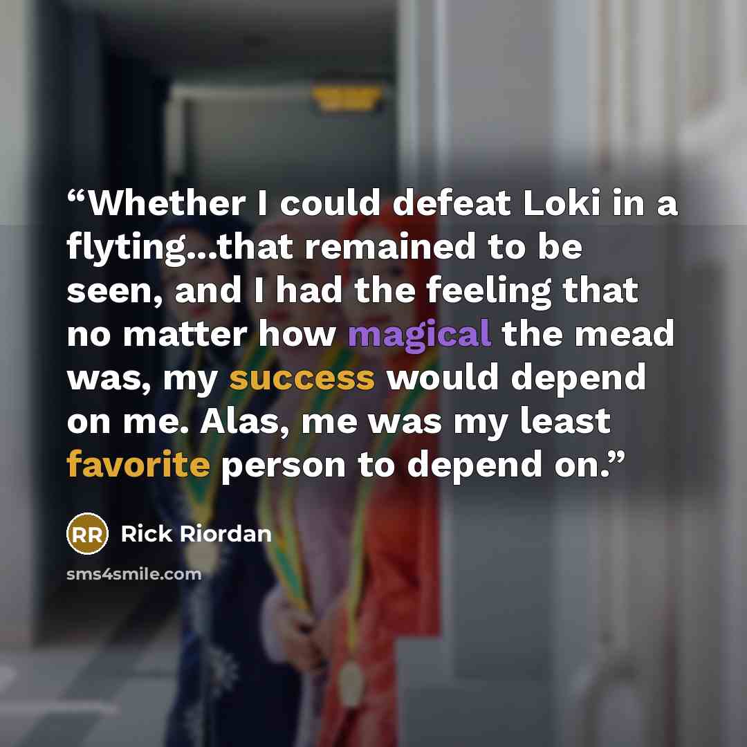 “Whether I could defeat Loki in a flyting...that remained to be seen, and I had the feeling that no matter how magical the mead was, my success would depend on me. Alas, me was my least favorite person to depend on.” quote by Rick Riordan