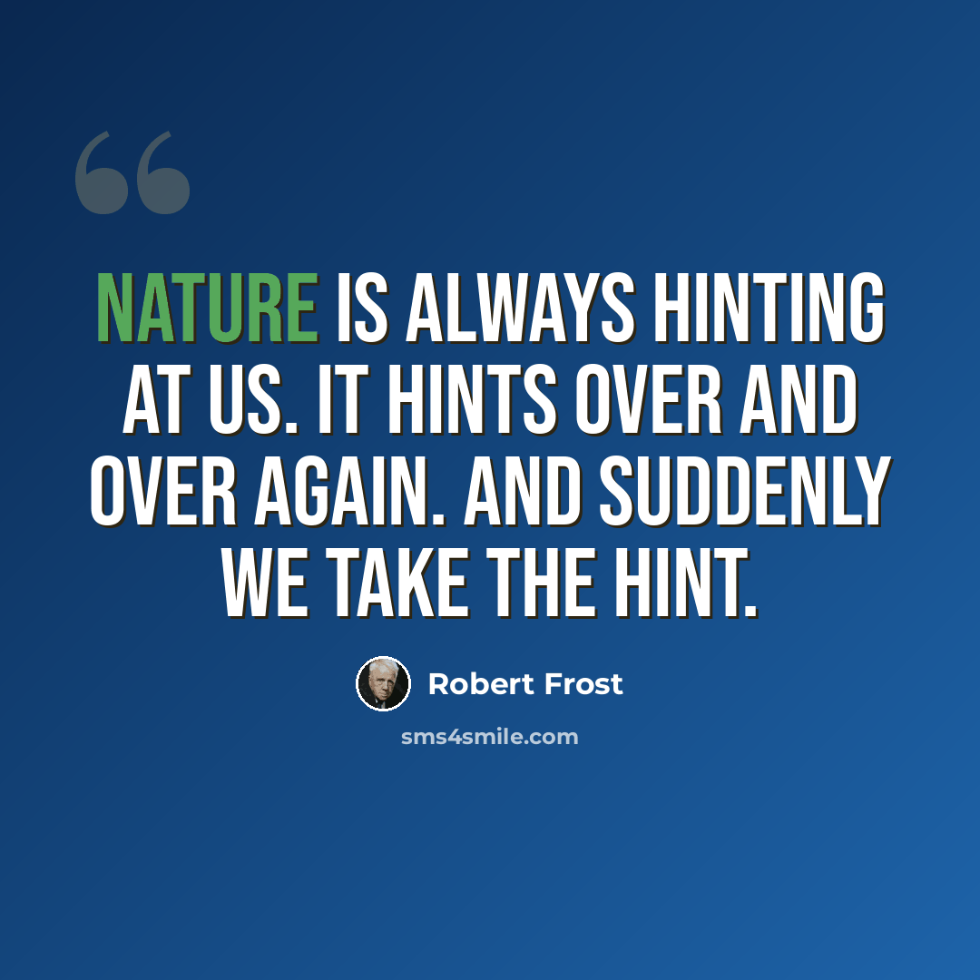 “Nature is always hinting at us. It hints over and over again. And suddenly we take the hint.” quote by Robert Frost