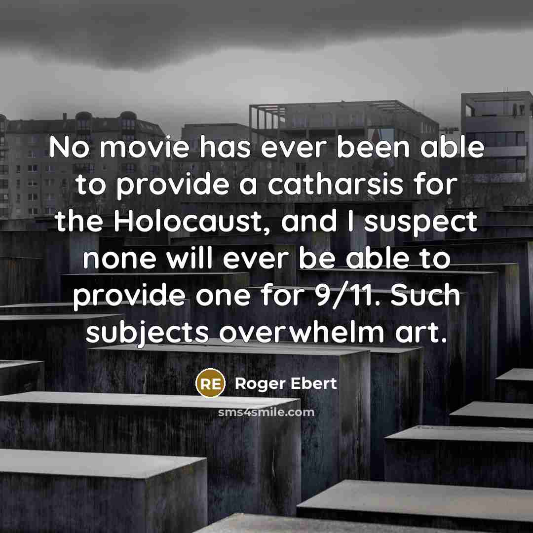 “No movie has ever been able to provide a catharsis for the Holocaust, and I suspect none will ever be able to provide one for 9/11. Such subjects overwhelm art.” quote by Roger Ebert