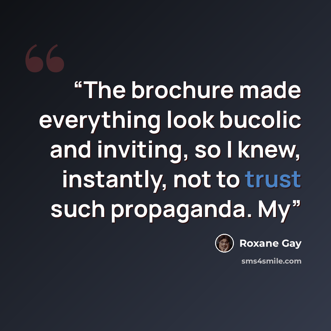 “The brochure made everything look bucolic and inviting, so I knew, instantly, not to trust such propaganda. My” quote by Roxane Gay