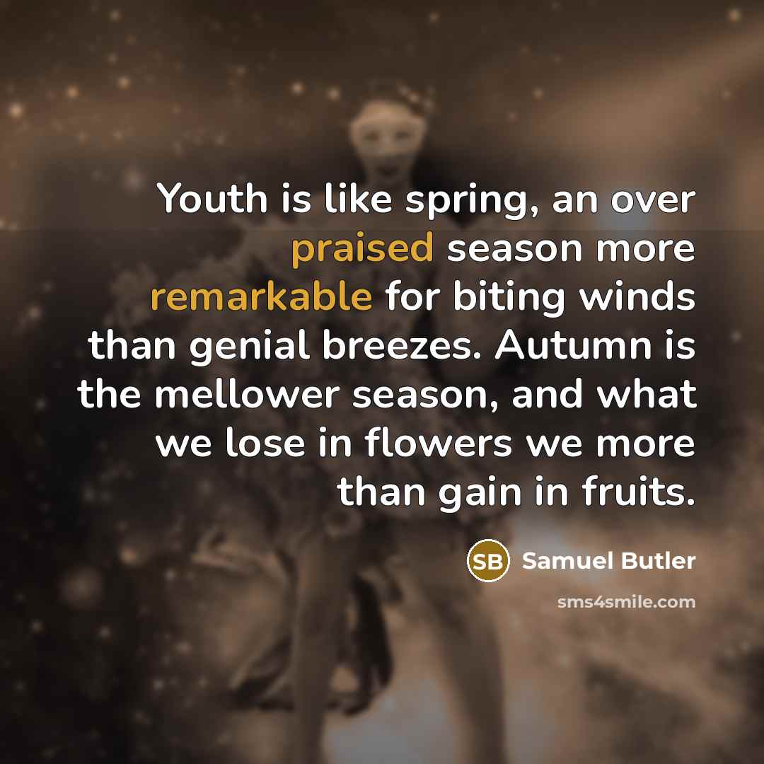 “Youth is like spring, an over praised season more remarkable for biting winds than genial breezes. Autumn is the mellower season, and what we lose in flowers we more than gain in fruits.” quote by Samuel Butler