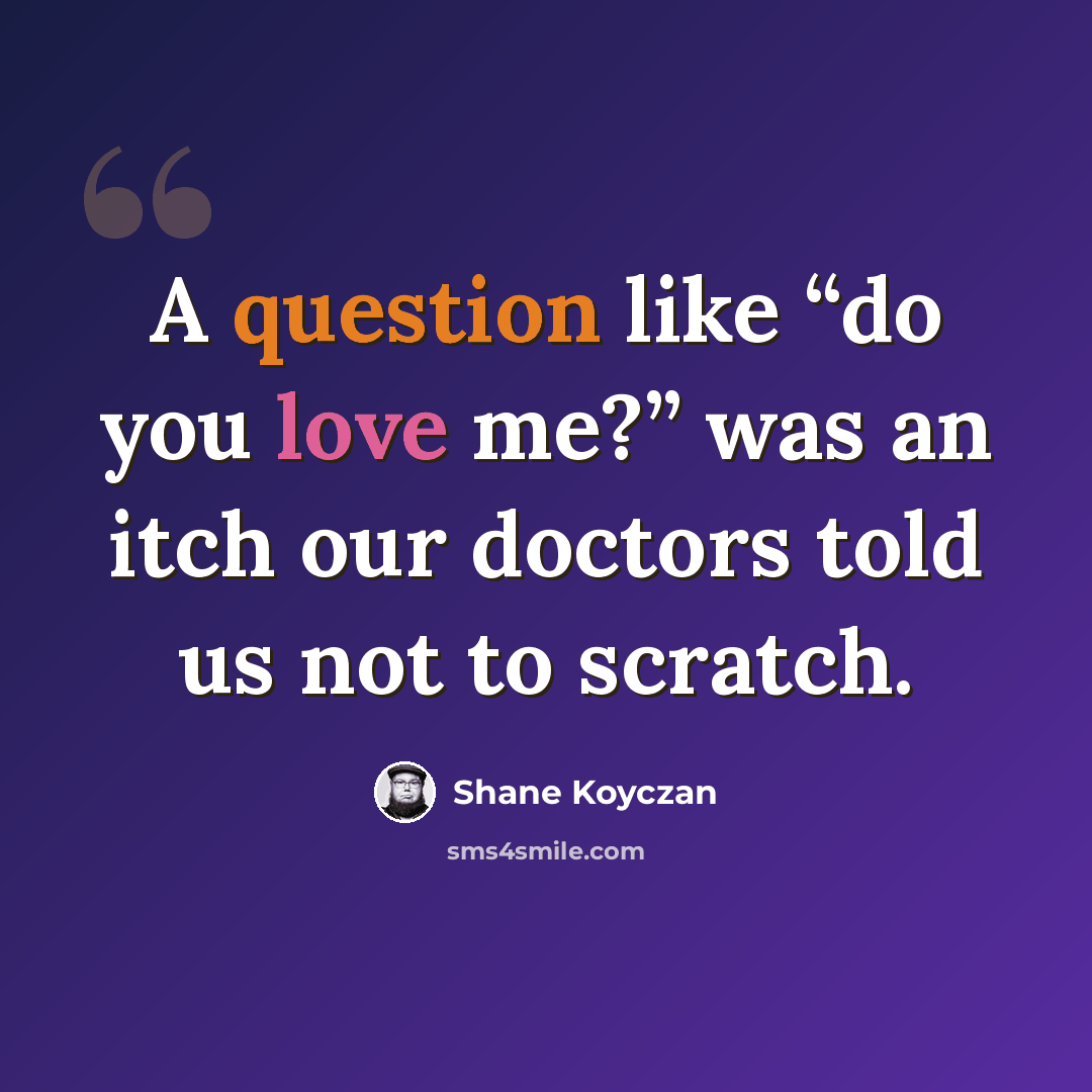 “A question like “do you love me?” was an itch our doctors told us not to scratch.” quote by Shane Koyczan