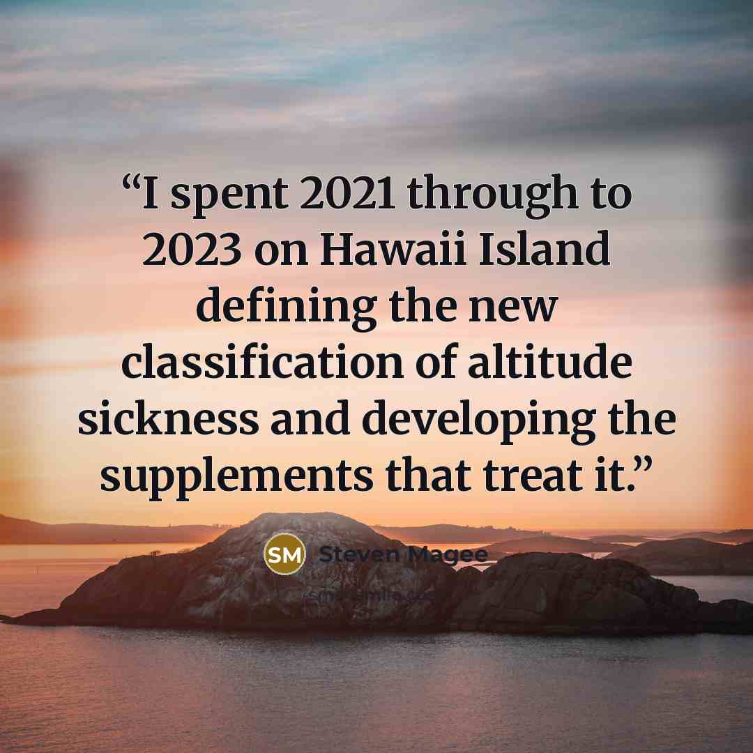“I spent 2021 through to 2023 on Hawaii Island defining the new classification of altitude sickness and developing the supplements that treat it.” quote by Steven Magee